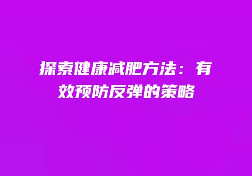 探索健康减肥方法：有效预防反弹的策略
