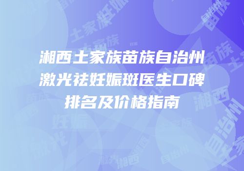 湘西土家族苗族自治州激光祛妊娠斑医生口碑排名及价格指南