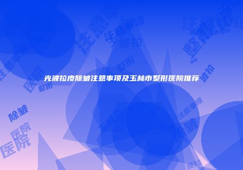 光波拉皮除皱注意事项及玉林市整形医院推荐