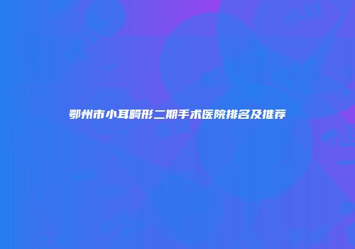鄂州市小耳畸形二期手术医院排名及推荐