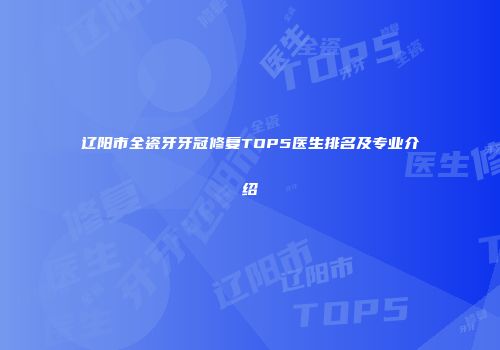辽阳市全瓷牙牙冠修复TOP5医生排名及专业介绍