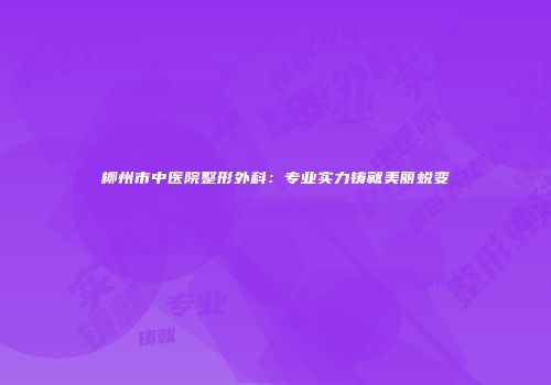 柳州市中医院整形外科：专业实力铸就美丽蜕变
