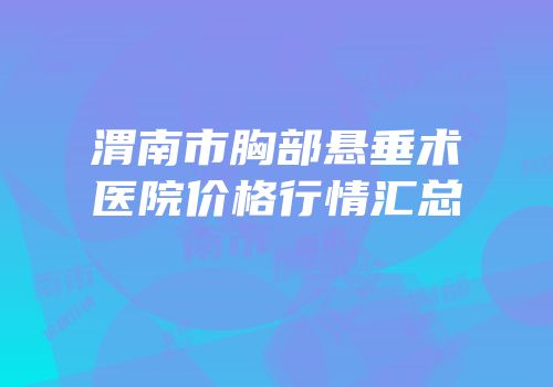 渭南市胸部悬垂术医院价格行情汇总