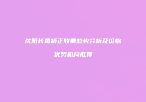 沈阳长鼻矫正收费趋势分析及价格优势机构推荐