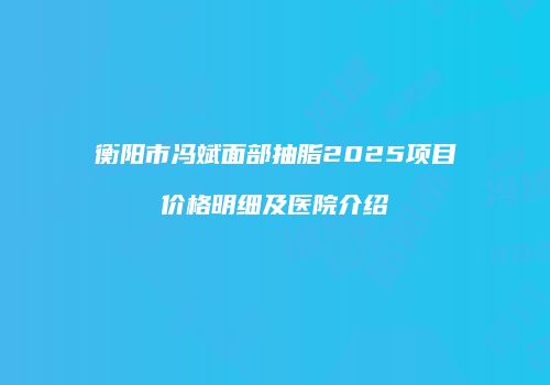 衡阳市冯斌面部抽脂2025项目价格明细及医院介绍