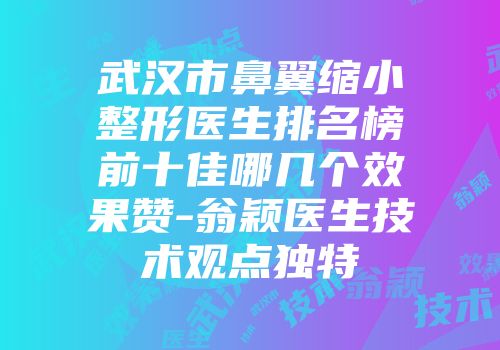 武汉市鼻翼缩小整形医生排名榜前十佳哪几个效果赞-翁颖医生技术观点独特