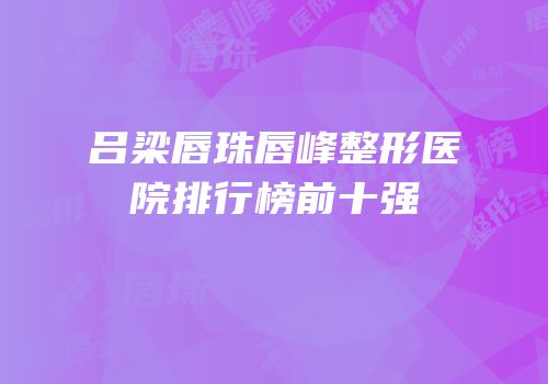吕梁唇珠唇峰整形医院排行榜前十强