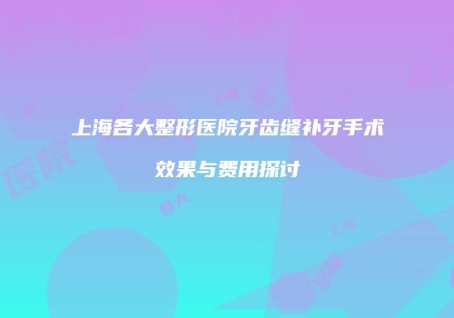 上海各大整形医院牙齿缝补牙手术效果与费用探讨