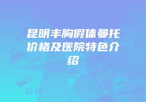 昆明丰胸假体曼托价格及医院特色介绍