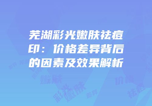 芜湖彩光嫩肤祛痘印：价格差异背后的因素及效果解析