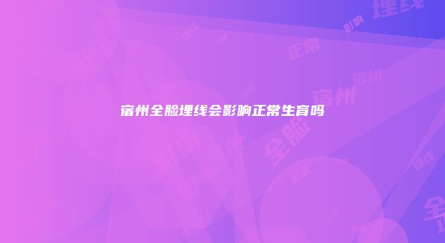 宿州全脸埋线会影响正常生育吗
