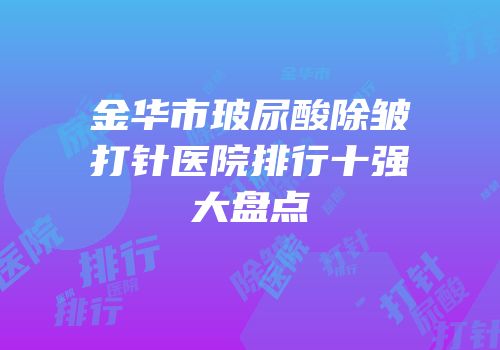金华市玻尿酸除皱打针医院排行十强大盘点