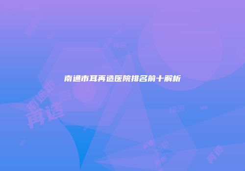南通市耳再造医院排名前十解析