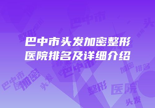 巴中市头发加密整形医院排名及详细介绍