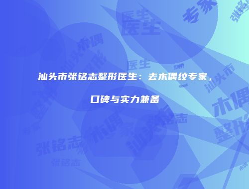 汕头市张铭志整形医生：去木偶纹专家，口碑与实力兼备