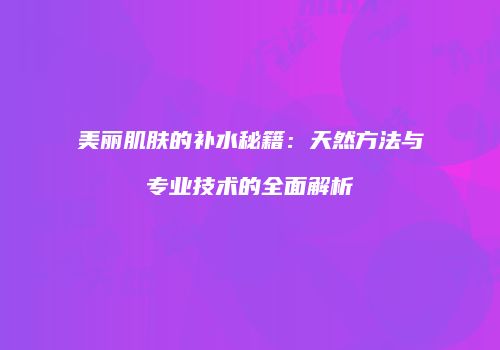 美丽肌肤的补水秘籍：天然方法与专业技术的全面解析