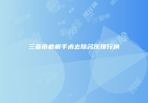 三亚市疤痕手术去除名医排行榜