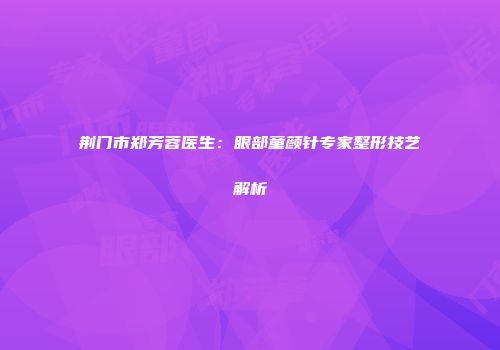 荆门市郑芳蓉医生：眼部童颜针专家整形技艺解析