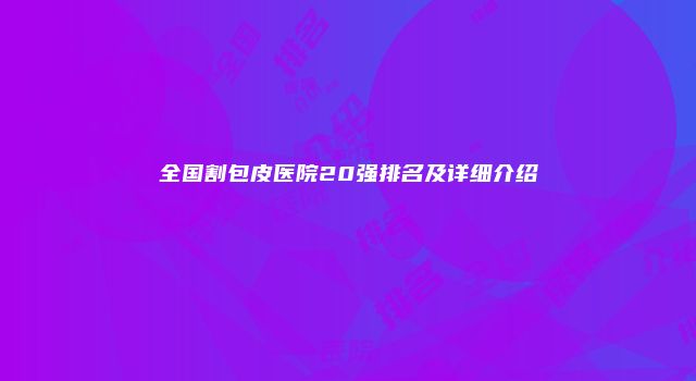 全国割包皮医院20强排名及详细介绍