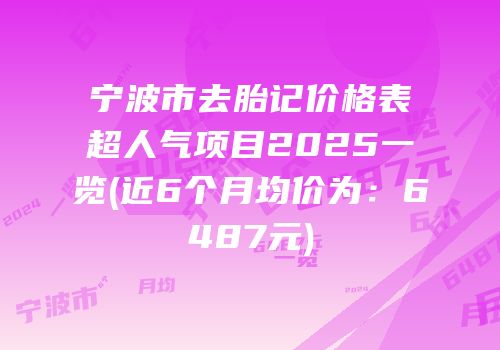 宁波市去胎记价格表超人气项目2025一览(近6个月均价为：6487元)