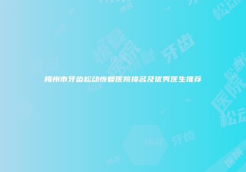 梅州市牙齿松动恢复医院排名及优秀医生推荐