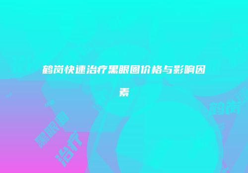 鹤岗快速治疗黑眼圈价格与影响因素