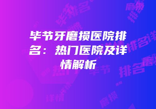 毕节牙磨损医院排名：热门医院及详情解析