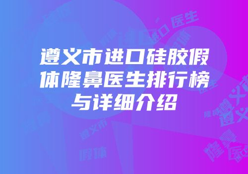 遵义市进口硅胶假体隆鼻医生排行榜与详细介绍