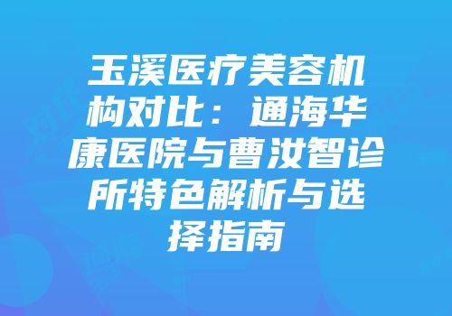 玉溪医疗美容机构对比：通海华康医院与曹汝智诊所特色解析与选择指南