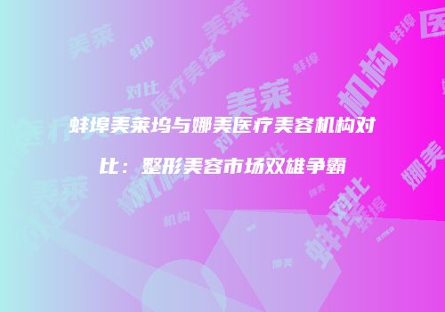 蚌埠美莱坞与娜美医疗美容机构对比：整形美容市场双雄争霸
