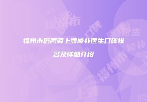 福州市唇腭裂上颚修补医生口碑排名及详细介绍