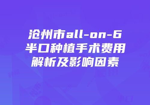 沧州市all-on-6半口种植手术费用解析及影响因素