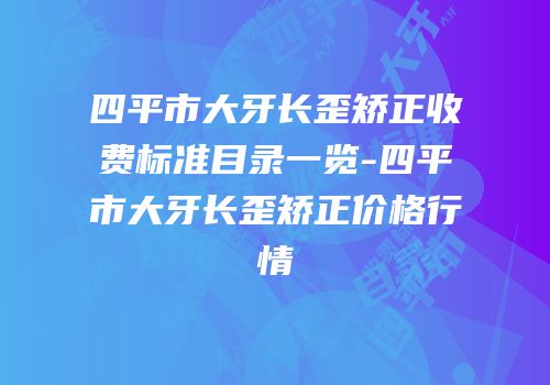 四平市大牙长歪矫正收费标准目录一览-四平市大牙长歪矫正价格行情