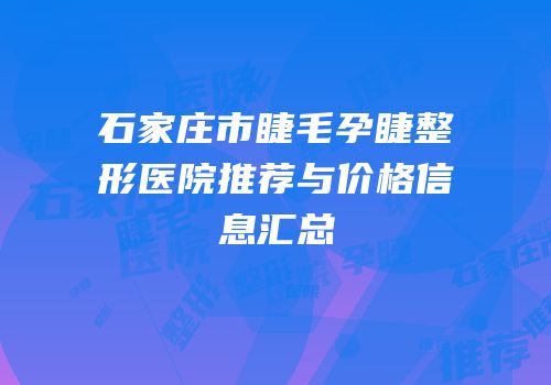 石家庄市睫毛孕睫整形医院推荐与价格信息汇总