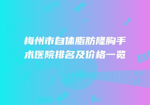 梅州市自体脂肪隆胸手术医院排名及价格一览