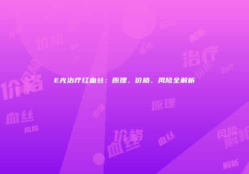 E光治疗红血丝：原理、价格、风险全解析