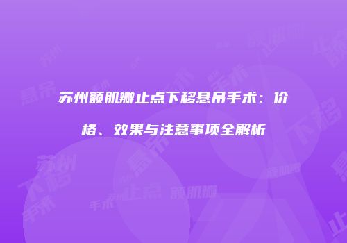 苏州额肌瓣止点下移悬吊手术：价格、效果与注意事项全解析
