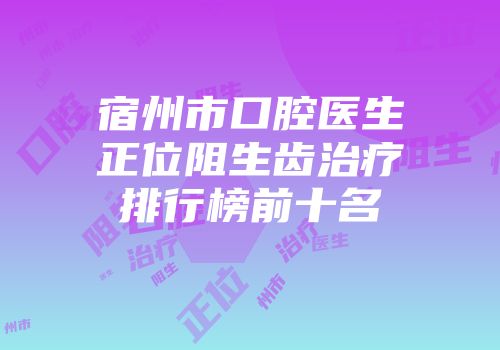 宿州市口腔医生正位阻生齿治疗排行榜前十名