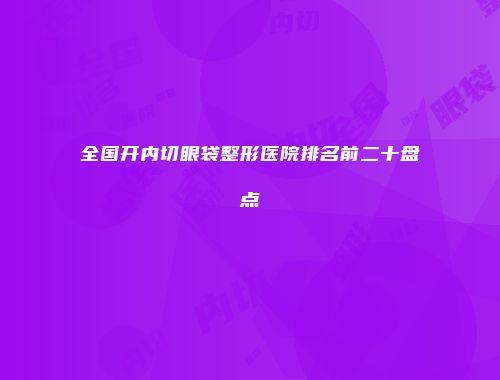 全国开内切眼袋整形医院排名前二十盘点