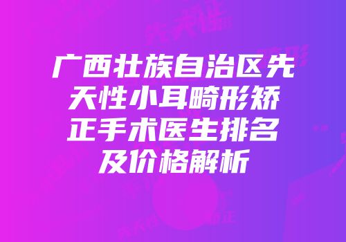 广西壮族自治区先天性小耳畸形矫正手术医生排名及价格解析