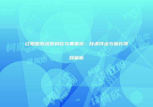 辽阳整形名医柯欣与黄振杰：技术特点与擅长项目解析