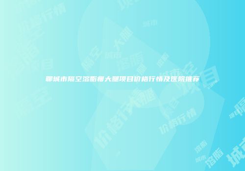 聊城市隔空溶脂瘦大腿项目价格行情及医院推荐