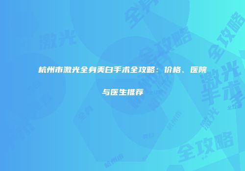 杭州市激光全身美白手术全攻略：价格、医院与医生推荐