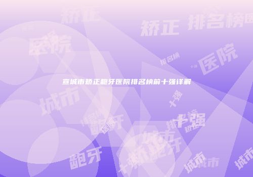 宣城市矫正龅牙医院排名榜前十强详解
