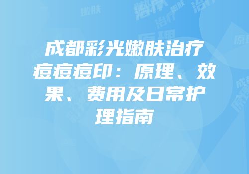 成都彩光嫩肤治疗痘痘痘印：原理、效果、费用及日常护理指南