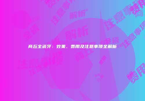 商丘全瓷牙：效果、费用及注意事项全解析