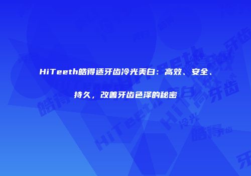 HiTeeth皓得适牙齿冷光美白：高效、安全、持久，改善牙齿色泽的秘密