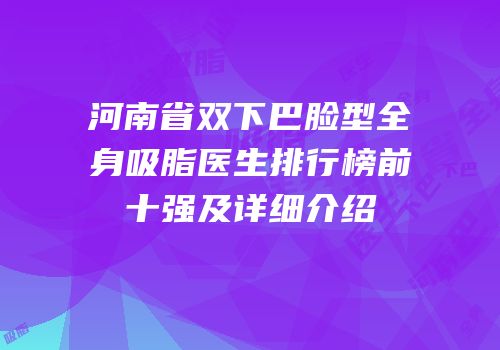 河南省双下巴脸型全身吸脂医生排行榜前十强及详细介绍