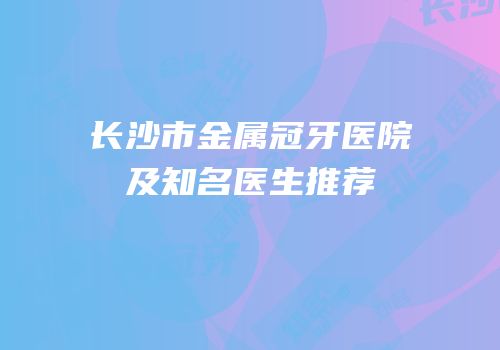 长沙市金属冠牙医院及知名医生推荐