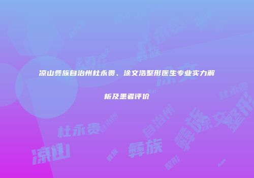 凉山彝族自治州杜永贵、涂文浩整形医生专业实力解析及患者评价